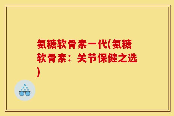 氨糖软骨素一代(氨糖软骨素：关节保健之选)