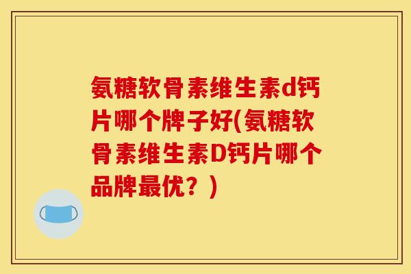 氨糖软骨素维生素d钙片哪个牌子好(氨糖软骨素维生素D钙片哪个品牌最优？)