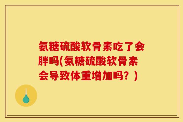 氨糖硫酸软骨素吃了会胖吗(氨糖硫酸软骨素会导致体重增加吗？)