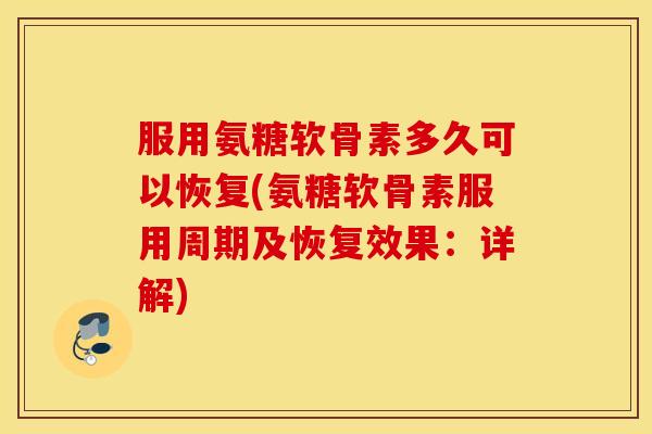 服用氨糖软骨素多久可以恢复(氨糖软骨素服用周期及恢复效果：详解)