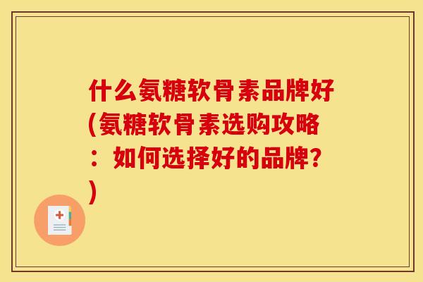 什么氨糖软骨素品牌好(氨糖软骨素选购攻略：如何选择好的品牌？)