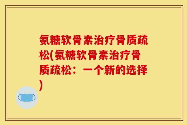 氨糖软骨素治疗骨质疏松(氨糖软骨素治疗骨质疏松：一个新的选择)