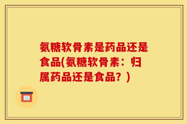 氨糖软骨素是药品还是食品(氨糖软骨素：归属药品还是食品？)