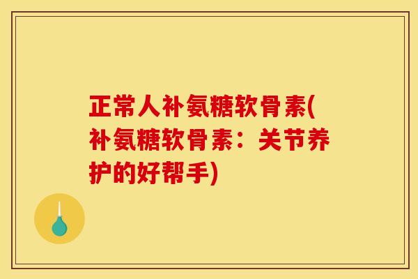 正常人补氨糖软骨素(补氨糖软骨素：关节养护的好帮手)