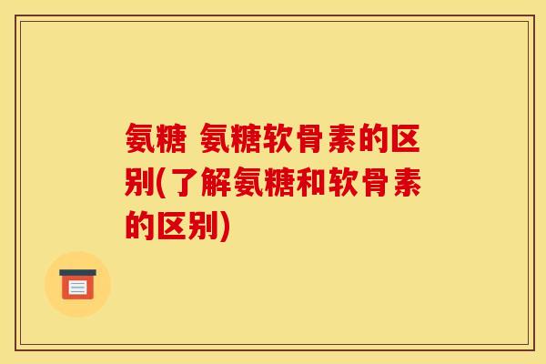 氨糖 氨糖软骨素的区别(了解氨糖和软骨素的区别)