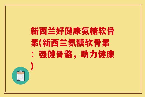 新西兰好健康氨糖软骨素(新西兰氨糖软骨素：强健骨骼，助力健康)