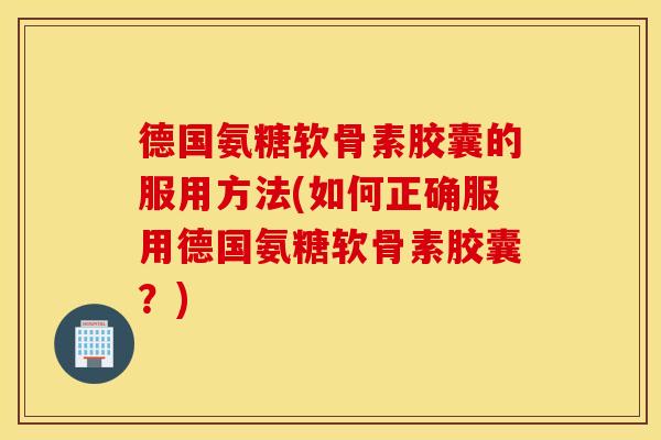 德国氨糖软骨素胶囊的服用方法(如何正确服用德国氨糖软骨素胶囊？)