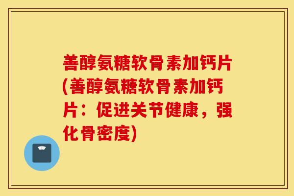 善醇氨糖软骨素加钙片(善醇氨糖软骨素加钙片：促进关节健康，强化骨密度)