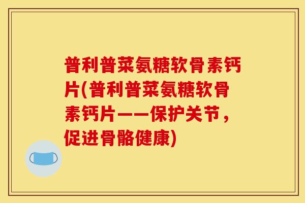 普利普菜氨糖软骨素钙片(普利普菜氨糖软骨素钙片——保护关节，促进骨骼健康)