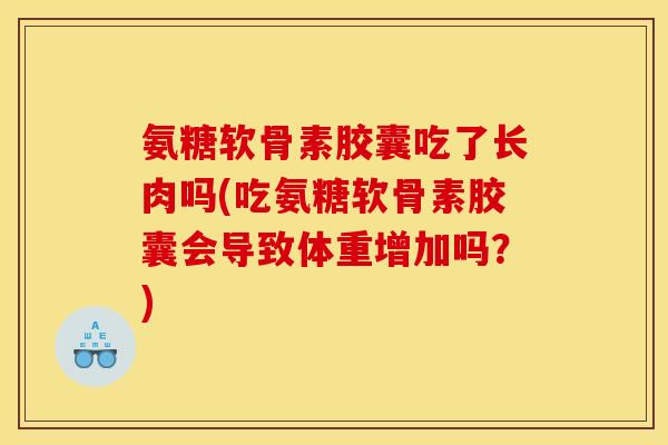 氨糖软骨素胶囊吃了长肉吗(吃氨糖软骨素胶囊会导致体重增加吗？)