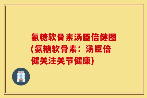 氨糖软骨素汤臣倍健图(氨糖软骨素：汤臣倍健关注关节健康)