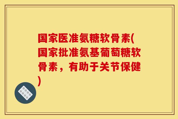 国家医准氨糖软骨素(国家批准氨基葡萄糖软骨素，有助于关节保健)