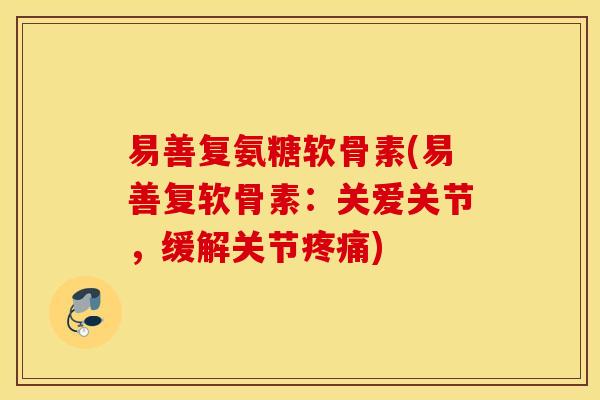 易善复氨糖软骨素(易善复软骨素：关爱关节，缓解关节疼痛)