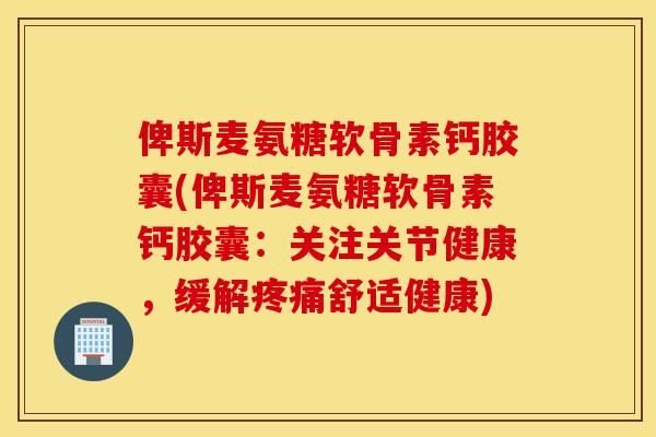 俾斯麦氨糖软骨素钙胶囊(俾斯麦氨糖软骨素钙胶囊：关注关节健康，缓解疼痛舒适健康)