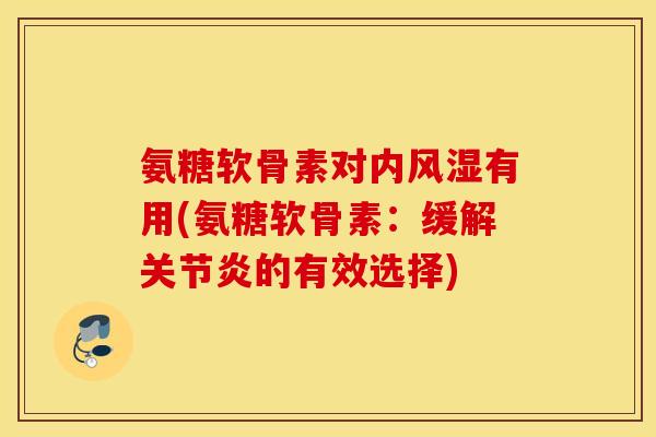 氨糖软骨素对内风湿有用(氨糖软骨素：缓解关节炎的有效选择)