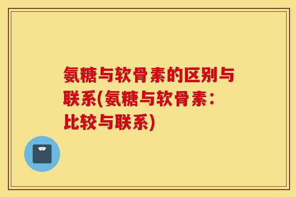 氨糖与软骨素的区别与联系(氨糖与软骨素：比较与联系)