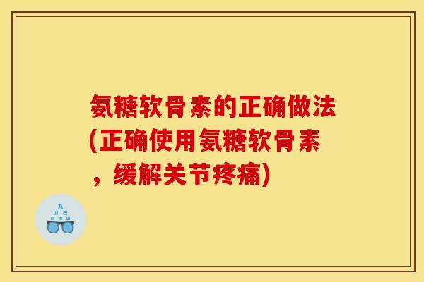 氨糖软骨素的正确做法(正确使用氨糖软骨素，缓解关节疼痛)