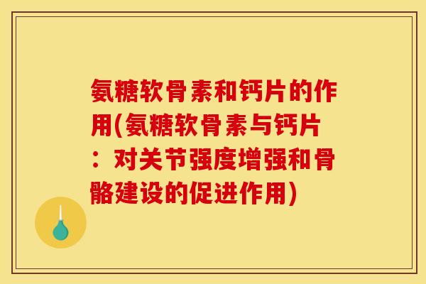 氨糖软骨素和钙片的作用(氨糖软骨素与钙片：对关节强度增强和骨骼建设的促进作用)
