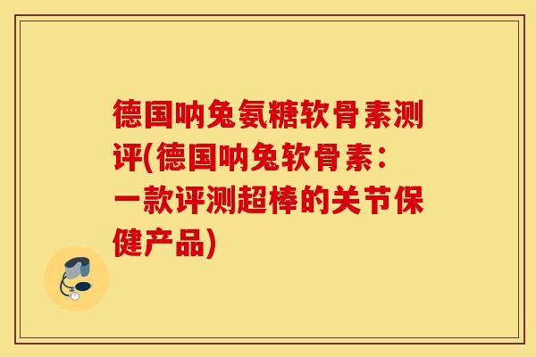 德国呐兔氨糖软骨素测评(德国呐兔软骨素：一款评测超棒的关节保健产品)