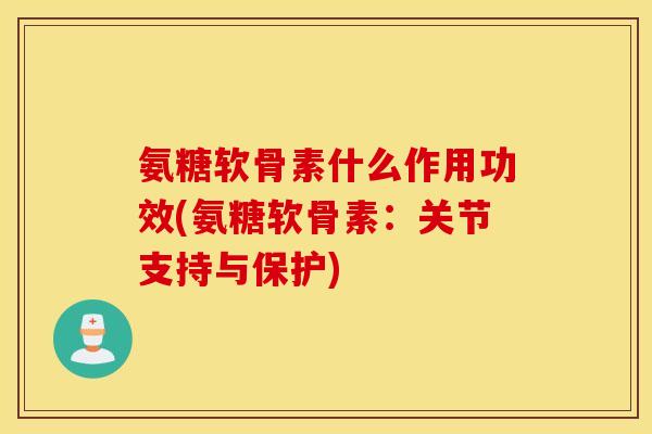 氨糖软骨素什么作用功效(氨糖软骨素:关节支持与保护) 氨糖软骨素什么作用功效(氨糖软骨素:关节支持与保护)