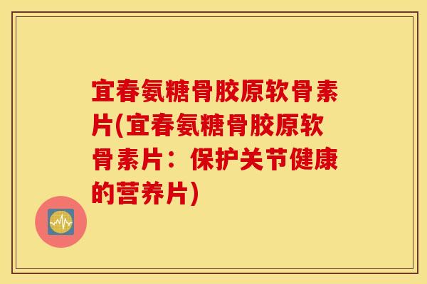 宜春氨糖骨胶原软骨素片(宜春氨糖骨胶原软骨素片：保护关节健康的营养片)