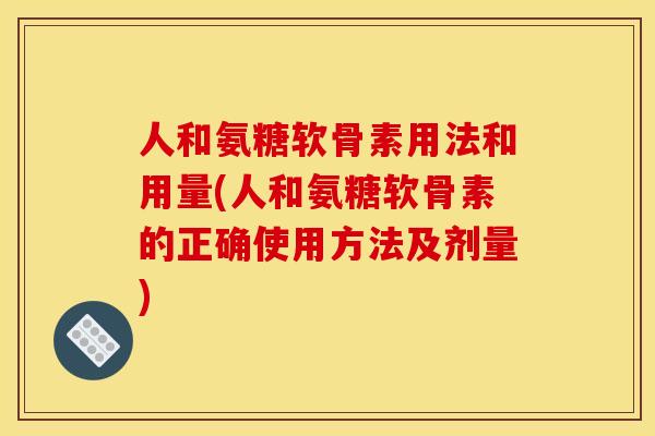 人和氨糖软骨素用法和用量(人和氨糖软骨素的正确使用方法及剂量) 人和氨糖软骨素用法和用量(人和氨糖软骨素的正确使用方法及剂量)