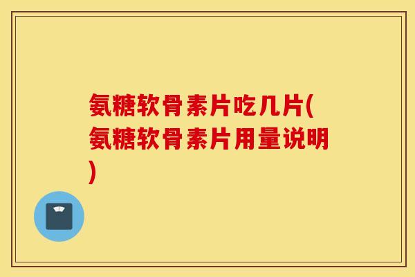 氨糖软骨素片吃几片(氨糖软骨素片用量说明) 氨糖软骨素片吃几片(氨糖软骨素片用量说明)