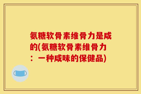 氨糖软骨素维骨力是咸的(氨糖软骨素维骨力:一种咸味的保健品) 氨糖软骨素维骨力是咸的(氨糖软骨素维骨力:一种咸味的保健品)