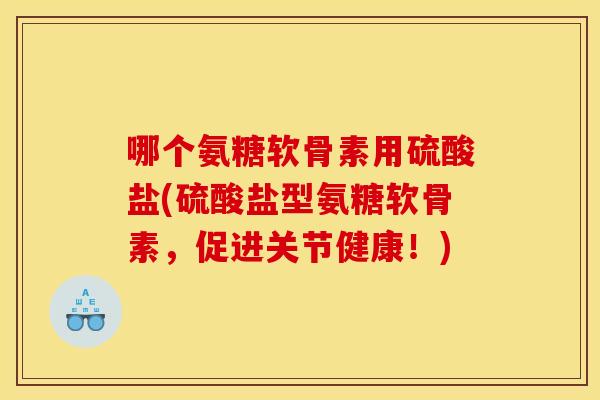 哪个氨糖软骨素用硫酸盐(硫酸盐型氨糖软骨素，促进关节健康！)