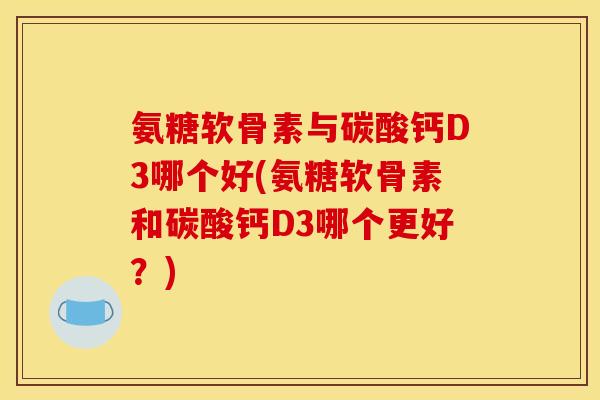 氨糖软骨素与碳酸钙D3哪个好(氨糖软骨素和碳酸钙D3哪个更好？)