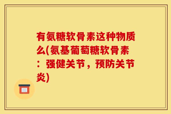 有氨糖软骨素这种物质么(氨基葡萄糖软骨素：强健关节，预防关节炎)