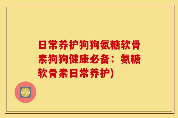 日常养护狗狗氨糖软骨素狗狗健康必备：氨糖软骨素日常养护)