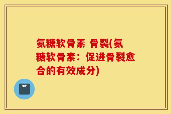 氨糖软骨素 骨裂(氨糖软骨素：促进骨裂愈合的有效成分)