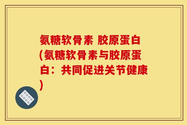 氨糖软骨素 胶原蛋白(氨糖软骨素与胶原蛋白：共同促进关节健康)
