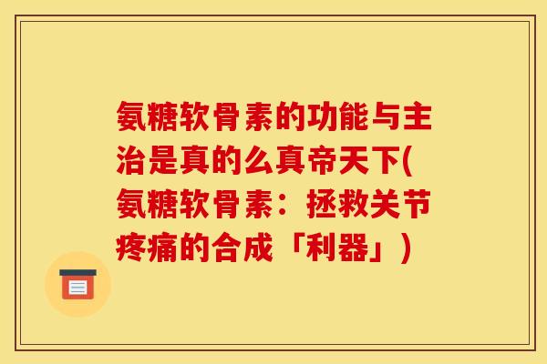 氨糖软骨素的功能与主治是真的么真帝天下(氨糖软骨素：拯救关节疼痛的合成「利器」)