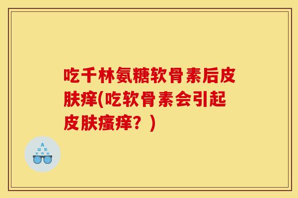 吃千林氨糖软骨素后皮肤痒(吃软骨素会引起皮肤瘙痒？)