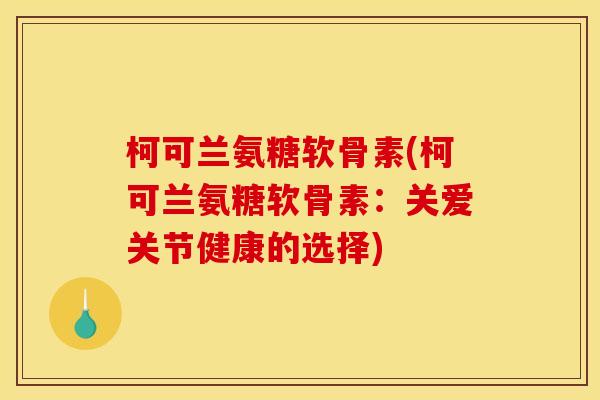 柯可兰氨糖软骨素(柯可兰氨糖软骨素：关爱关节健康的选择)