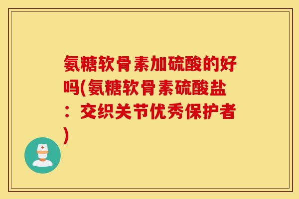 氨糖软骨素加硫酸的好吗(氨糖软骨素硫酸盐：交织关节优秀保护者)