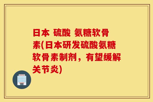 日本 硫酸 氨糖软骨素(日本研发硫酸氨糖软骨素制剂，有望缓解关节炎)
