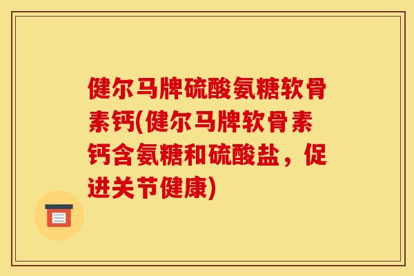 健尔马牌硫酸氨糖软骨素钙(健尔马牌软骨素钙含氨糖和硫酸盐，促进关节健康)