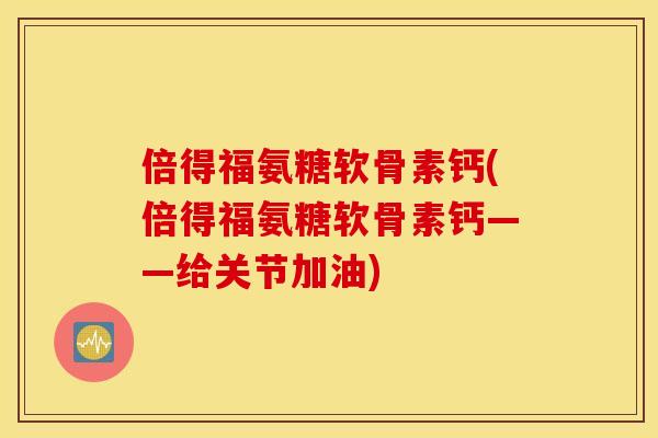 倍得福氨糖软骨素钙(倍得福氨糖软骨素钙——给关节加油)