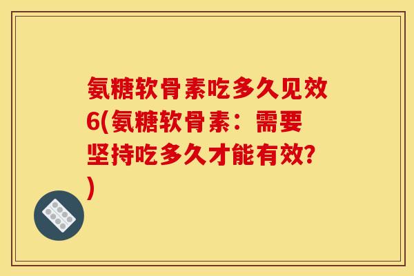 氨糖软骨素吃多久见效6(氨糖软骨素：需要坚持吃多久才能有效？)