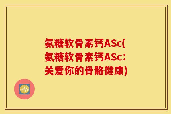氨糖软骨素钙ASc(氨糖软骨素钙ASc：关爱你的骨骼健康)