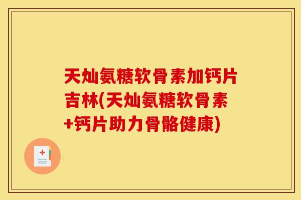 天灿氨糖软骨素加钙片吉林(天灿氨糖软骨素+钙片助力骨骼健康)