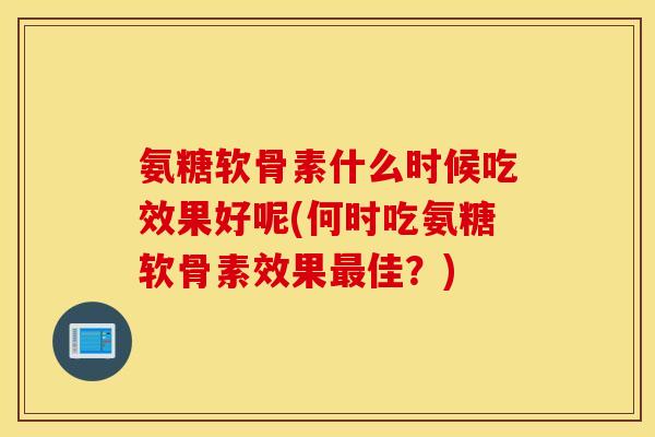 氨糖软骨素什么时候吃效果好呢(何时吃氨糖软骨素效果最佳？)