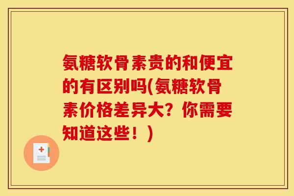 氨糖软骨素贵的和便宜的有区别吗(氨糖软骨素价格差异大？你需要知道这些！)