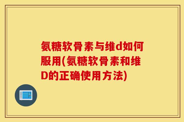 氨糖软骨素与维d如何服用(氨糖软骨素和维D的正确使用方法)