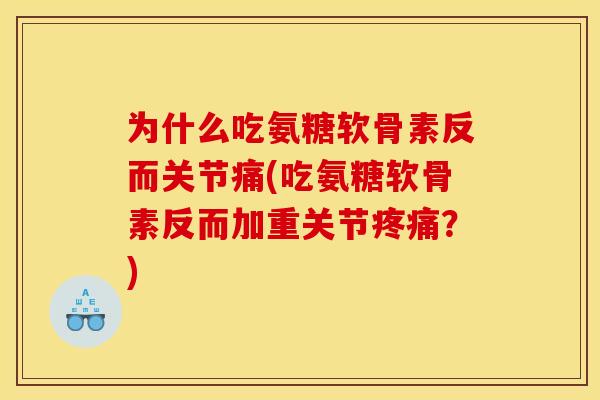 为什么吃氨糖软骨素反而关节痛(吃氨糖软骨素反而加重关节疼痛？)
