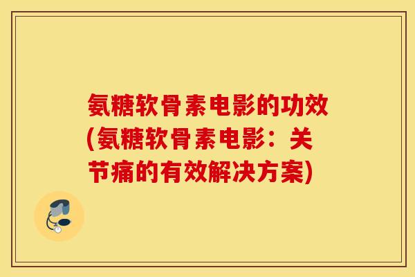 氨糖软骨素电影的功效(氨糖软骨素电影：关节痛的有效解决方案)