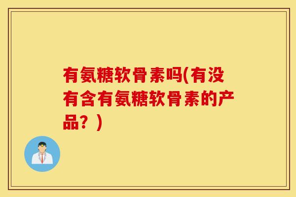 有氨糖软骨素吗(有没有含有氨糖软骨素的产品？)